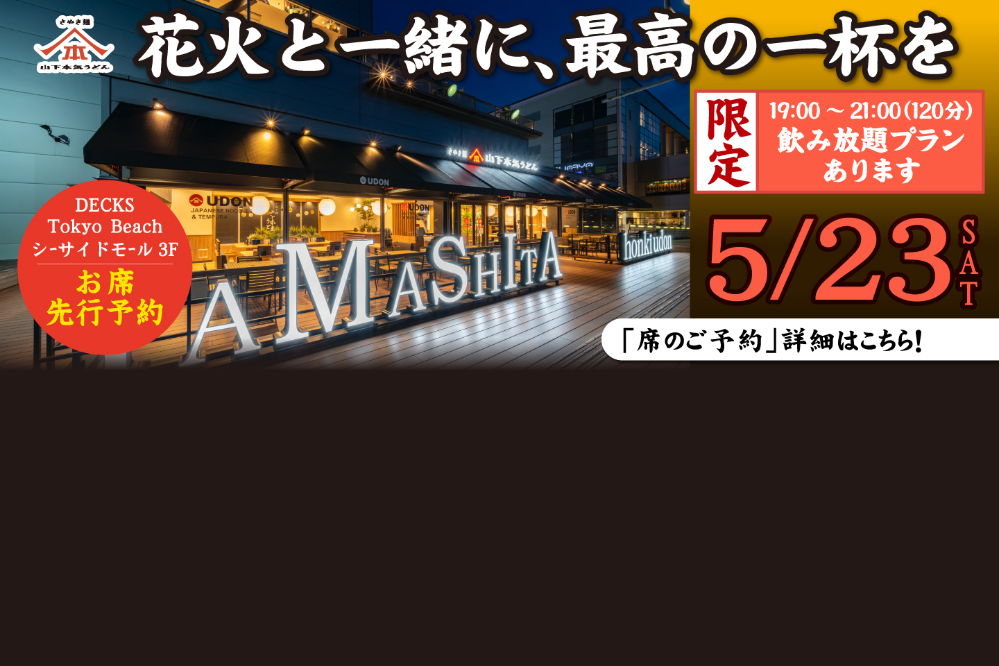 【山下本気うどん デックス東京ビーチ】5/23(土)に開催される未来型花火エンターテインメント「STAR ISLAND」での花⽕が⾒られるお席のご案内です。限定飲み放題プランもご用意しております！ご予約はご来店またはお電話（03-3520-2211）にて受け付けます。※ 雨天の場合は5/24(日)に変更となります。詳細はこちら